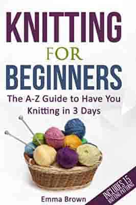 Knitting For Beginners: The A-Z Guide to Have You Knitting in 3 Days (Includes 15 Knitting Patterns)